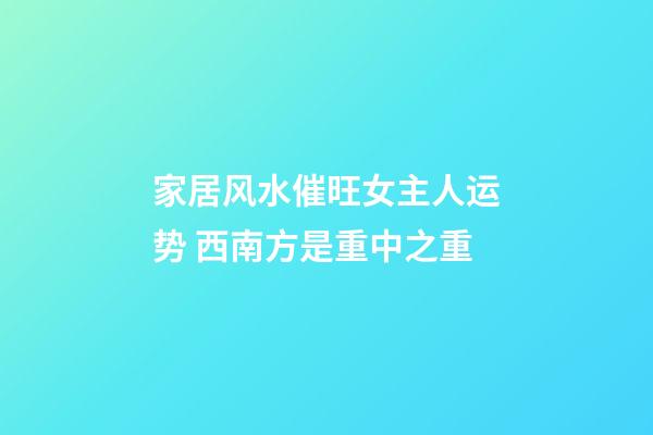 家居风水催旺女主人运势 西南方是重中之重